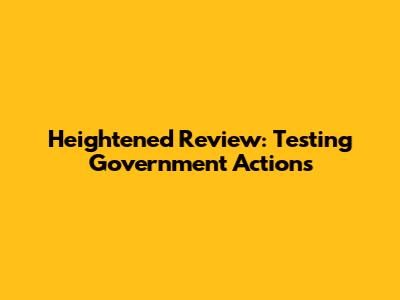 Heightened Review: Testing Government Actions