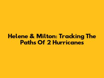 Helene & Milton: Tracking The Paths Of 2 Hurricanes