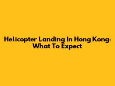 Helicopter Landing In Hong Kong: What To Expect