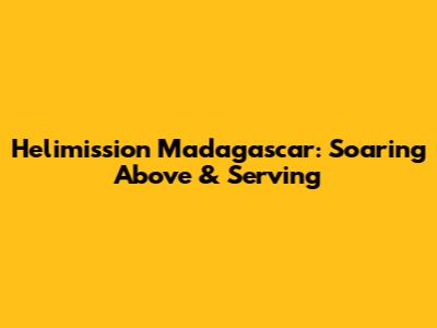 Helimission Madagascar: Soaring Above & Serving