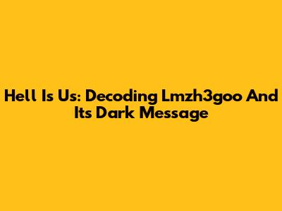 Hell Is Us: Decoding Lmzh3goo And Its Dark Message