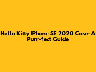 Hello Kitty IPhone SE 2020 Case: A Purr-fect Guide