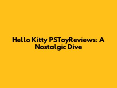Hello Kitty PSToyReviews: A Nostalgic Dive