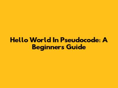 Hello World In Pseudocode: A Beginner's Guide