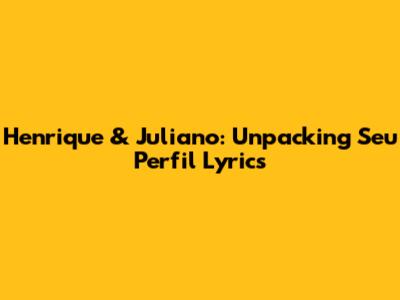 Henrique & Juliano: Unpacking 'Seu Perfil' Lyrics