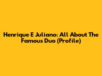 Henrique E Juliano: All About The Famous Duo (Profile)