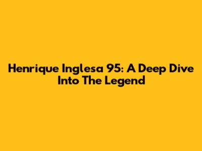Henrique Inglesa 95: A Deep Dive Into The Legend