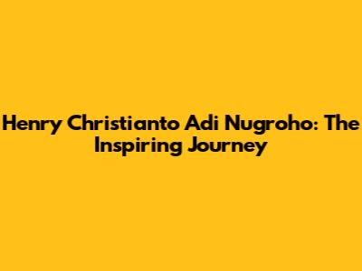 Henry Christianto Adi Nugroho: The Inspiring Journey