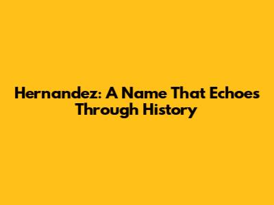Hernandez: A Name That Echoes Through History