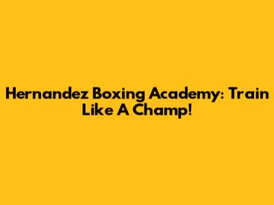 Hernandez Boxing Academy: Train Like A Champ!