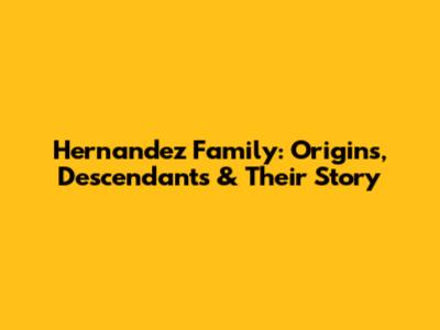 Hernandez Family: Origins, Descendants & Their Story