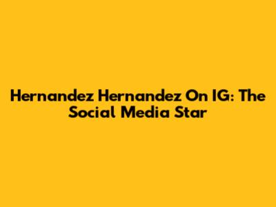 Hernandez Hernandez On IG: The Social Media Star