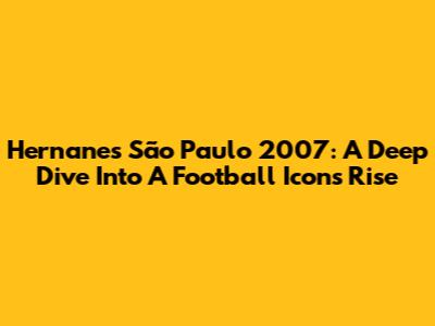 Hernanes' São Paulo 2007: A Deep Dive Into A Football Icon's Rise