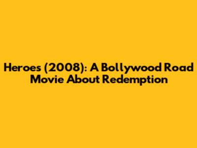 Heroes (2008): A Bollywood Road Movie About Redemption