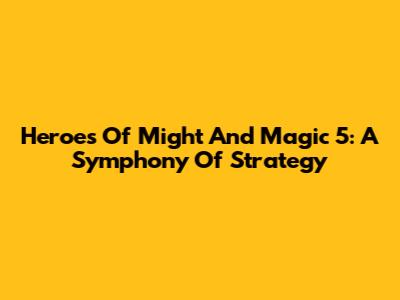 Heroes Of Might And Magic 5: A Symphony Of Strategy
