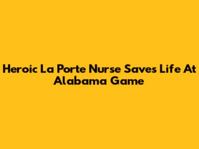 Heroic La Porte Nurse Saves Life At Alabama Game