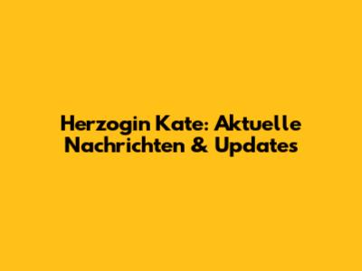 Herzogin Kate: Aktuelle Nachrichten & Updates