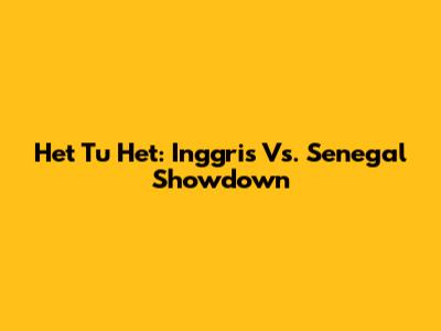 Het Tu Het: Inggris Vs. Senegal Showdown