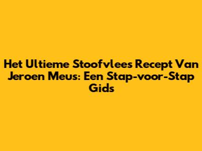 Het Ultieme Stoofvlees Recept Van Jeroen Meus: Een Stap-voor-Stap Gids