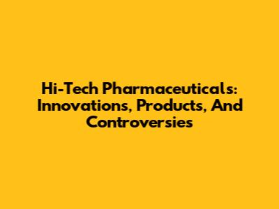Hi-Tech Pharmaceuticals: Innovations, Products, And Controversies