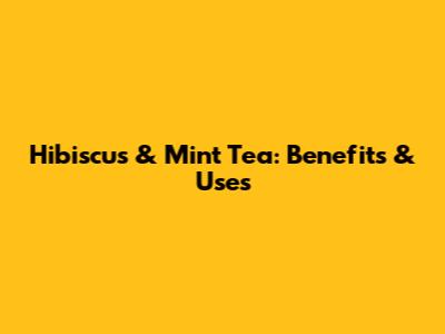 Hibiscus & Mint Tea: Benefits & Uses