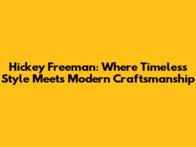 Hickey Freeman: Where Timeless Style Meets Modern Craftsmanship