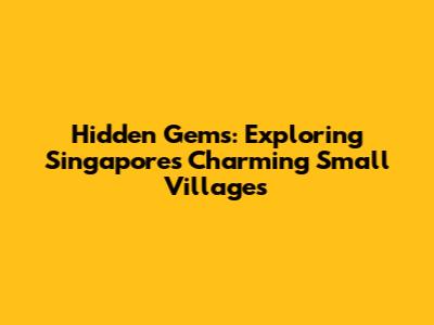Hidden Gems: Exploring Singapore's Charming Small Villages