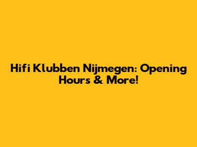 Hifi Klubben Nijmegen: Opening Hours & More!