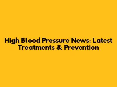 High Blood Pressure News: Latest Treatments & Prevention