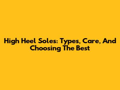 High Heel Soles: Types, Care, And Choosing The Best
