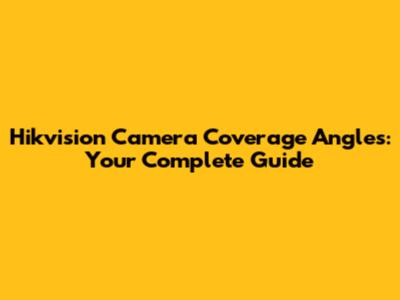 Hikvision Camera Coverage Angles: Your Complete Guide