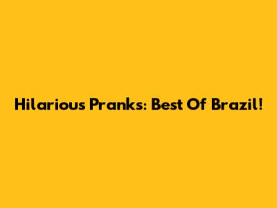 Hilarious Pranks: Best Of Brazil!