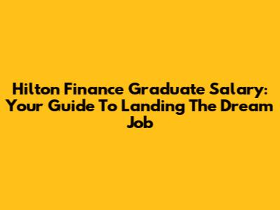 Hilton Finance Graduate Salary: Your Guide To Landing The Dream Job