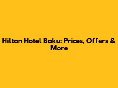 Hilton Hotel Baku: Prices, Offers & More