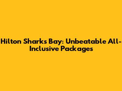 Hilton Sharks Bay: Unbeatable All-Inclusive Packages