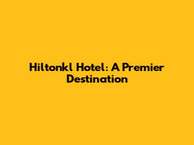 Hiltonkl Hotel: A Premier Destination