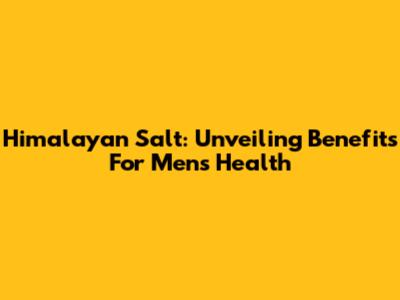 Himalayan Salt: Unveiling Benefits For Men's Health