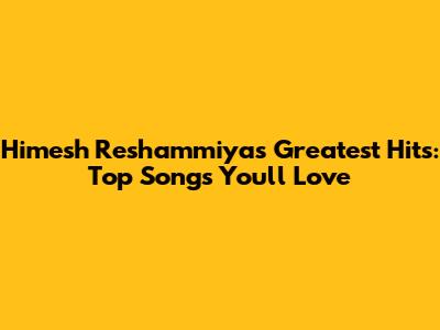 Himesh Reshammiya's Greatest Hits: Top Songs You'll Love