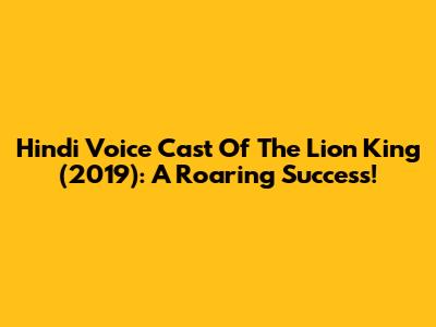 Hindi Voice Cast Of The Lion King (2019): A Roaring Success!