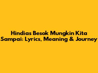 Hindia's 'Besok Mungkin Kita Sampai': Lyrics, Meaning & Journey