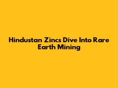 Hindustan Zinc's Dive Into Rare Earth Mining