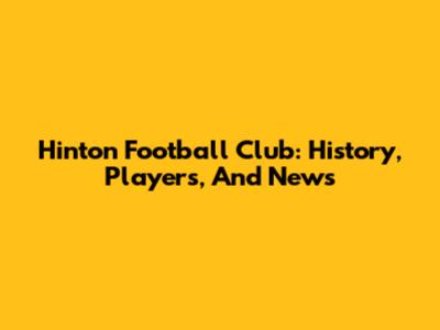 Hinton Football Club: History, Players, And News