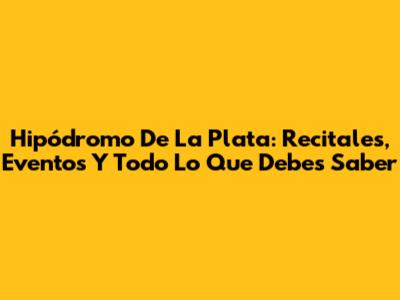 Hipódromo De La Plata: Recitales, Eventos Y Todo Lo Que Debes Saber