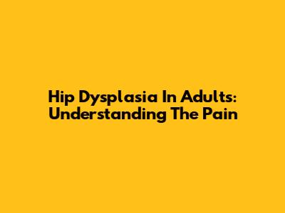 Hip Dysplasia In Adults: Understanding The Pain