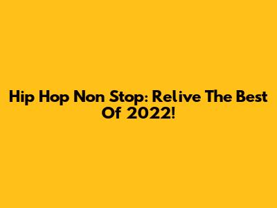 Hip Hop Non Stop: Relive The Best Of 2022!