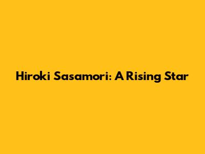 Hiroki Sasamori: A Rising Star