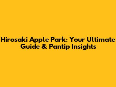 Hirosaki Apple Park: Your Ultimate Guide & Pantip Insights