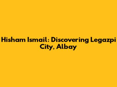 Hisham Ismail: Discovering Legazpi City, Albay