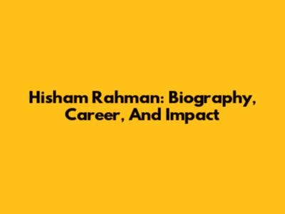 Hisham Rahman: Biography, Career, And Impact