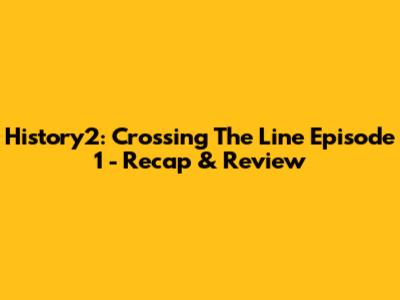 History2: Crossing The Line Episode 1 - Recap & Review